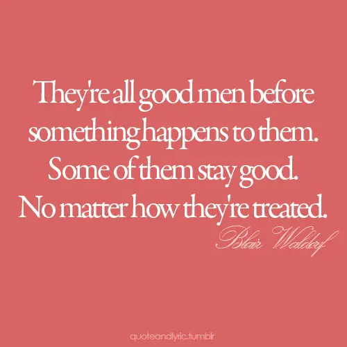 They're all good men before something happens to them. Some of them stay good. No matter how they're treated.