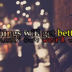 Things will get better, in their own weird way.