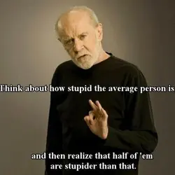 Think about how stupid the average person is, and then realize that half of'em are...