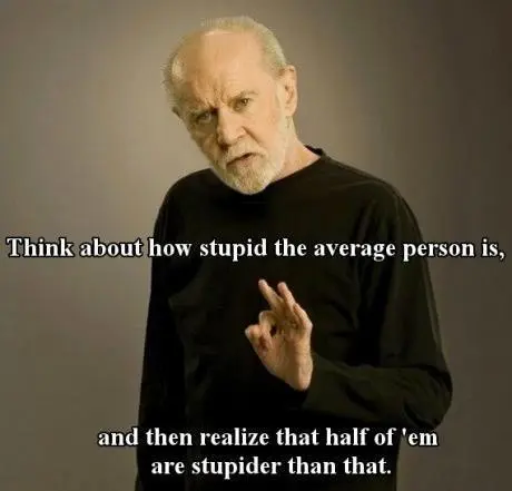 Think about how stupid the average person is, and then realize that half of'em are stupider than that