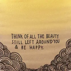 Think of all the beauty still left around you and be happy