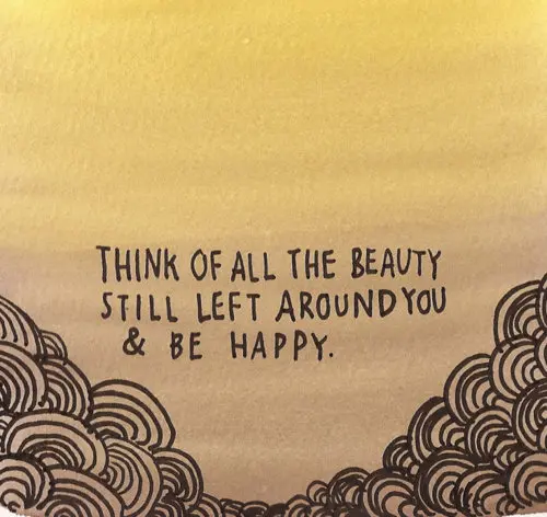 Think of all the beauty still left around you and be happy