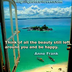 Think of all the beauty still left around you and be happy.