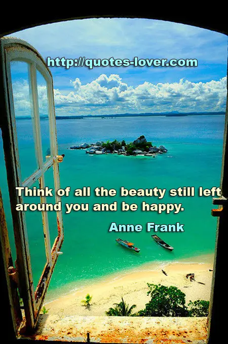 Think of all the beauty still left around you and be happy.