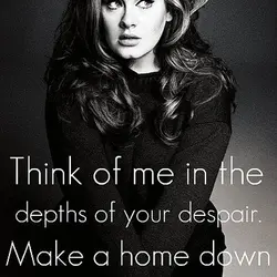 Think of me in the depths of your despair. Make a home down there, because...