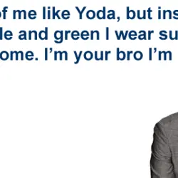 Think of me like Yoda, but instead of being little and green I wear suits...