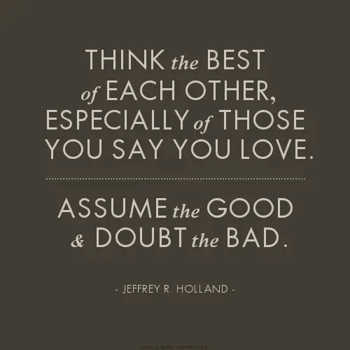 Think the best of each other, especially of those you say you love. Assume the good and doubt the bad.