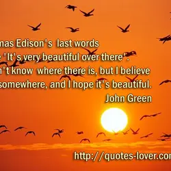 Thomas Edison's last words were 'It's very beautiful over there'. I don't know where there...