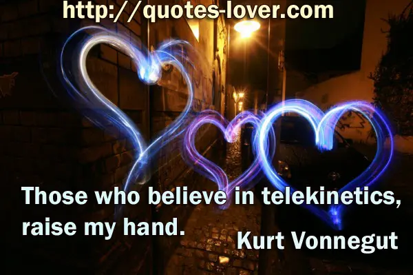 Those who believe in telekinetics, raise my hand.