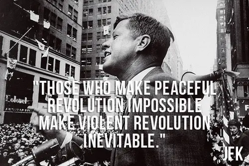 Those who make peaceful revolution impossible make violent revolution inevitable