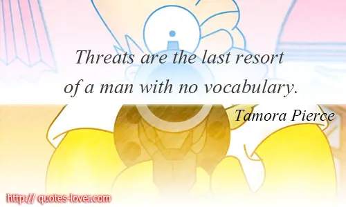 Threats are the last resort of a man with no vocabulary. 