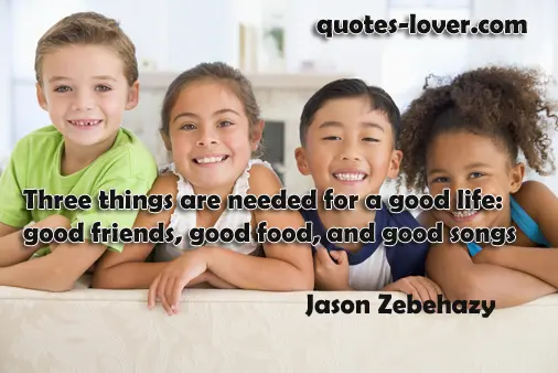 Three things are needed for a good life: good friends, good food and good songs.