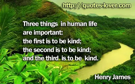 Three things in human life are important: the first is to be kind; the second is to be kind; and the third is to be kind.
