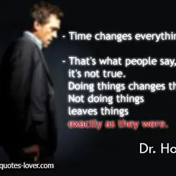 Time changes everything. That's what people say, it's not true. Doing things changes things. Not...