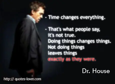 Time changes everything. That's what people say, it's not true. Doing things changes things. Not doing things leaves things exactly as they were.