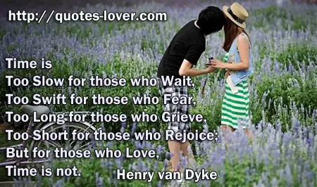 Time is Too Slow for those who Wait, Too Swift for those who Fear, Too Long for those who Grieve, Too Short for those who Rejoice; But for those who Love, Time is not.