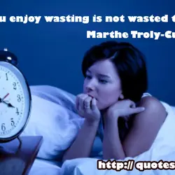 Time you enjoy wasting is not wasted time.