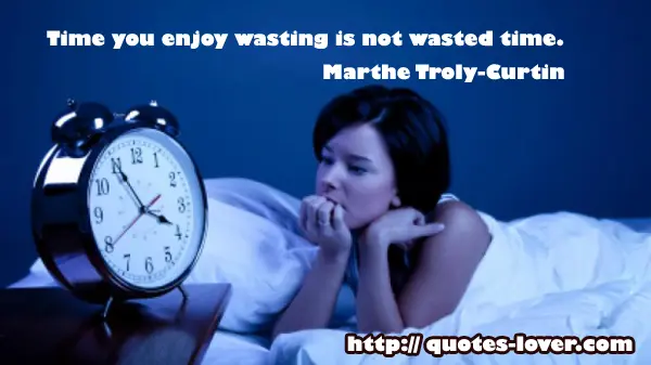 Time you enjoy wasting is not wasted time.