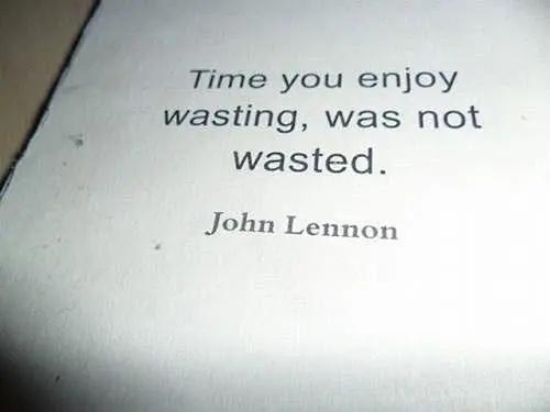 Time you enjoy wasting, was not wasted 