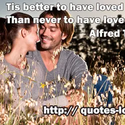 Tis better to have loved and lost Than never to have loved at all.
