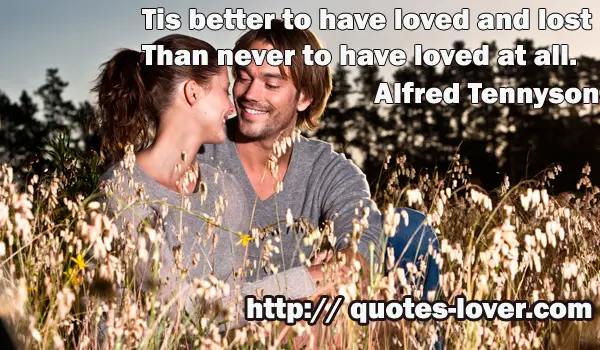 Tis better to have loved and lost Than never to have loved at all.