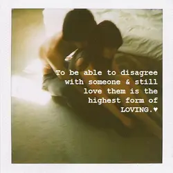 To be able to disagree with someone and still love them is the highest form...
