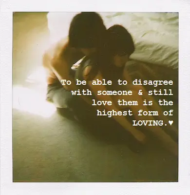 To be able to disagree with someone and still love them is the highest form of loving.