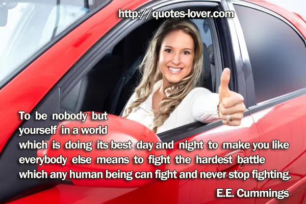 To be nobody but  yourself in a world  which is doing its best day and night to make you like  everybody else means to fight the hardest battle  which any human being can fight and never stop fighting.
