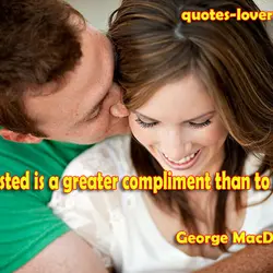 To be trusted is a greater compliment than to be loved.