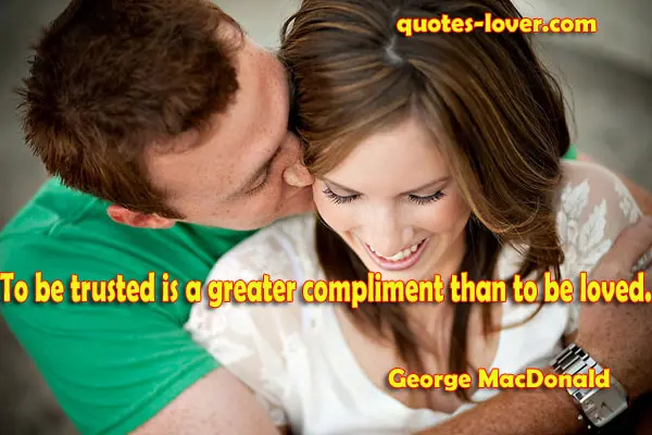 To be trusted is a greater compliment than to be loved.