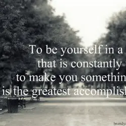 To be yourself in a world that is constantly trying to make you something else...