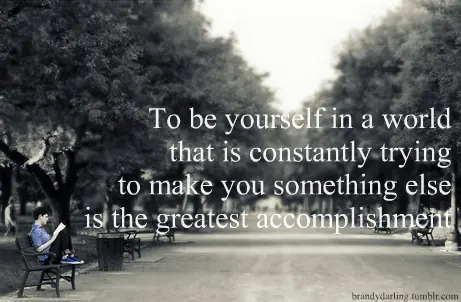To be yourself in a world that is constantly trying to make you something else is the greatest accomplishment
