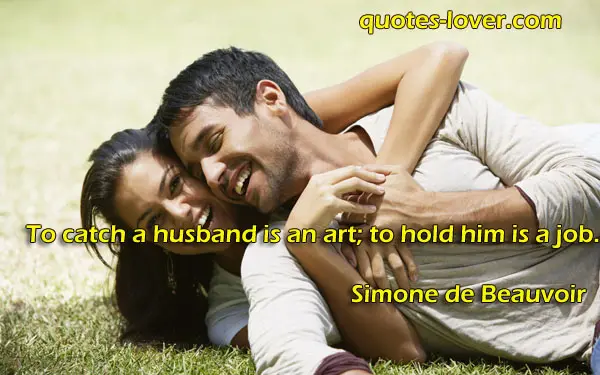 To catch a husband is an art; to hold him is a job.