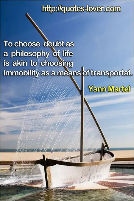 To choose doubt as a philosophy of life is akin to choosing immobility as a means of transportation.