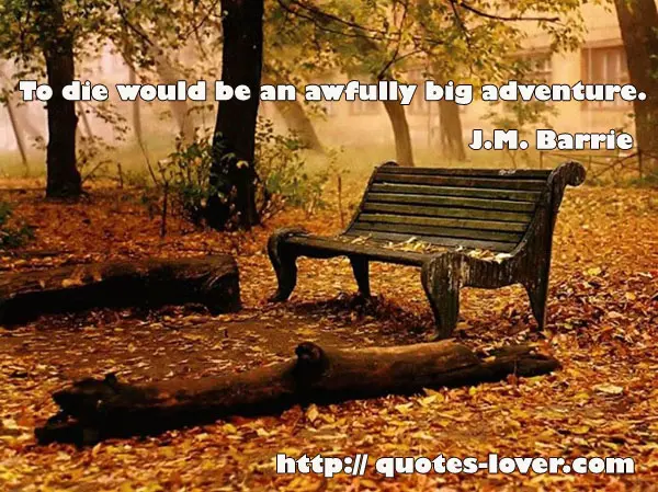 To die would be an awfully big adventure