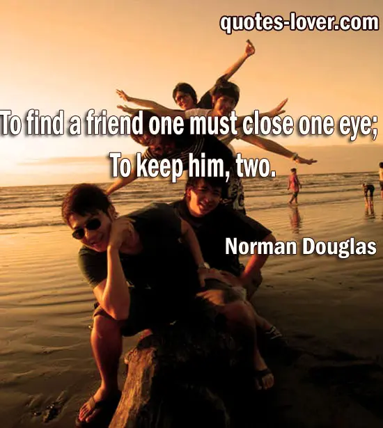 To find a friend one must close one eye. To keep him two.