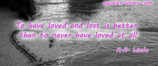 To have loved and lost is better than to never have loved at all.