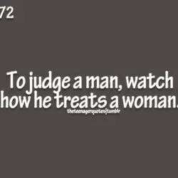 To judge a man, watch how he treats a woman.