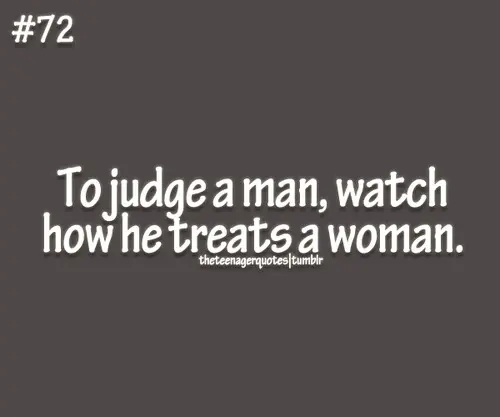 To judge a man, watch how he treats a woman.