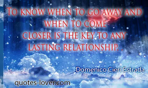 To know when to go away and when to come closer is the key to any lasting relationship
