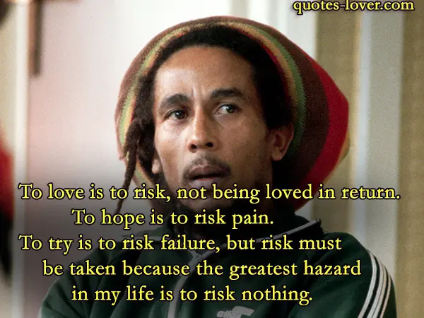 To love is to risk, not being loved in return.To hope is to risk pain.To try is to risk failure, but risk must be taken because the greatest hazard in my life is to risk nothing.