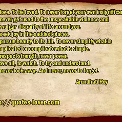 To love. To be loved. To never forget your own insignificance. To never get used...