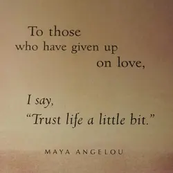 To those who have given up on love, I say "Trust life a little bit".