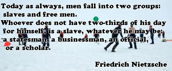 Today as always, men fall into two groups: slaves and free men. Whoever does not have two-thirds of his day for himself, is a slave, whatever he may be: a statesman, a businessman, an official, or a scholar.