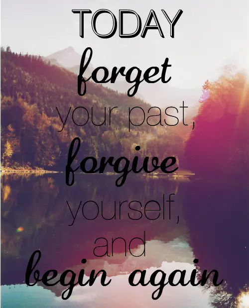 Today forget your past, forgive yourself and begin again
