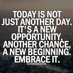 Today is not just another day. It's a new opportunity, another chance, a new beginning....
