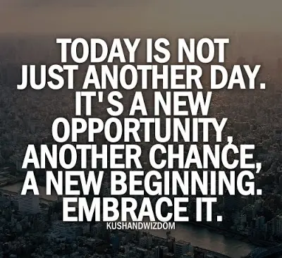 Today is not just another day. It's a new opportunity, another chance, a new beginning. Embrace it.