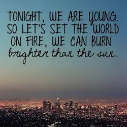 Tonight, we are young. So let's set the world on fire, we can burn brighter...