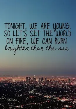 Tonight, we are young. So let's set the world on fire, we can burn brighter than the sun