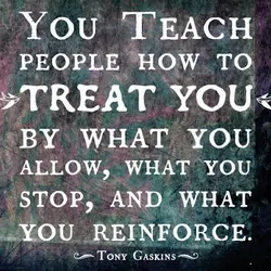 You teach people how to treat you by what you allow, what you stop, and...